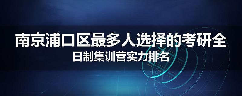 南京浦口区最多人选择的考研全日制集训营实力排名