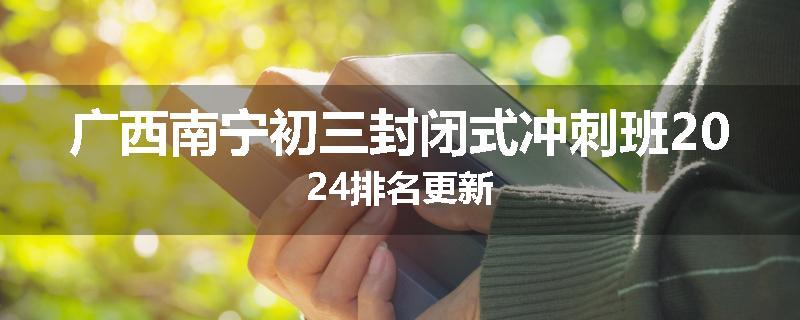 广西南宁初三封闭式冲刺班2024排名更新