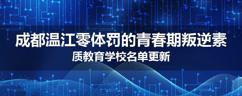 成都温江零体罚的青春期叛逆素质教育学校名单更新