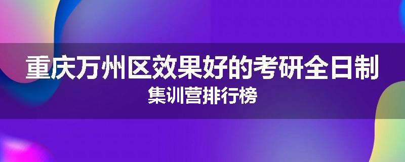 重庆万州区效果好的考研全日制集训营排行榜