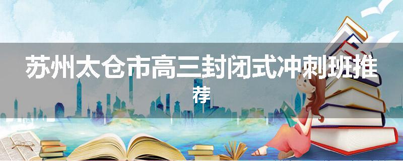 苏州太仓市高三封闭式冲刺班推荐