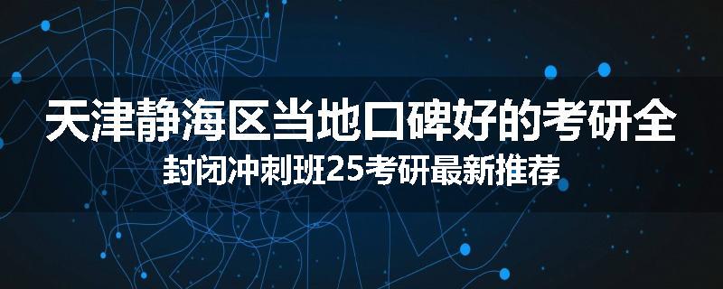 天津静海区当地口碑好的考研全封闭冲刺班25考研最新推荐