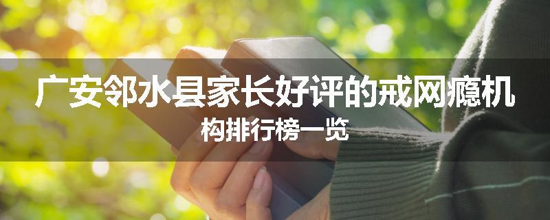 广安邻水县家长好评的戒网瘾机构排行榜一览