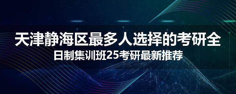 天津静海区最多人选择的考研全日制集训班25考研最新推荐