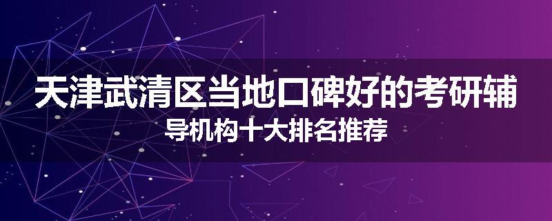 天津武清区当地口碑好的考研辅导机构十大排名推荐