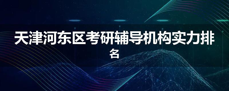 天津河东区考研辅导机构实力排名