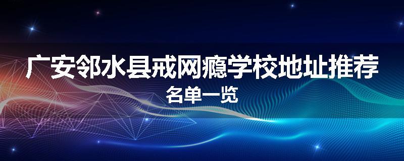 广安邻水县戒网瘾学校地址推荐名单一览