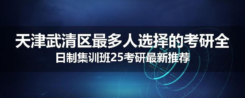 天津武清区最多人选择的考研全日制集训班25考研最新推荐