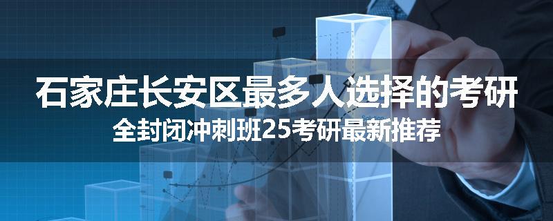 石家庄长安区最多人选择的考研全封闭冲刺班25考研最新推荐