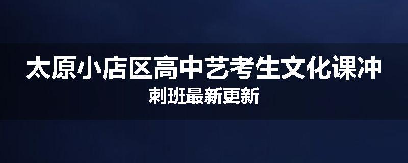 太原小店区高中艺考生文化课冲刺班最新更新