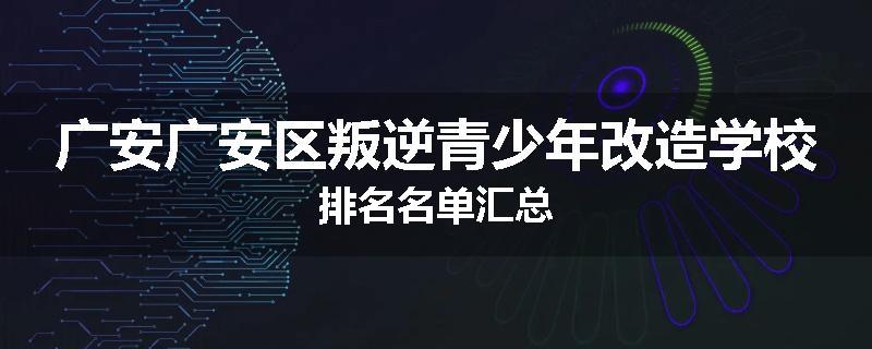 广安广安区叛逆青少年改造学校排名名单汇总