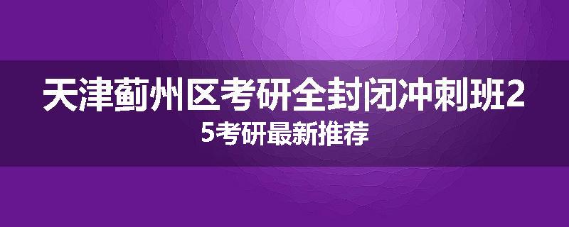 天津蓟州区考研全封闭冲刺班25考研最新推荐
