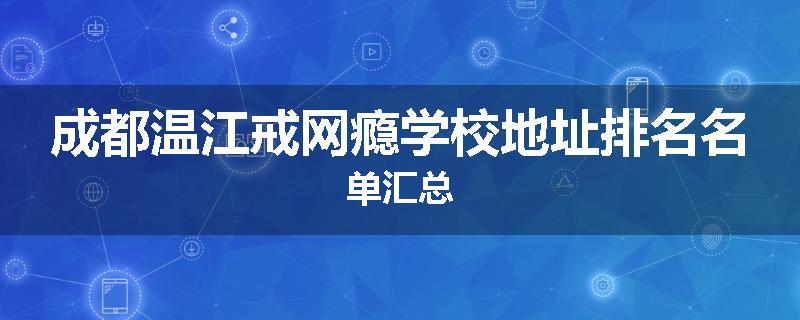 成都温江戒网瘾学校地址排名名单汇总