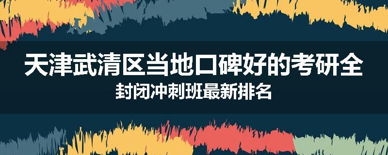 天津武清区当地口碑好的考研全封闭冲刺班最新排名