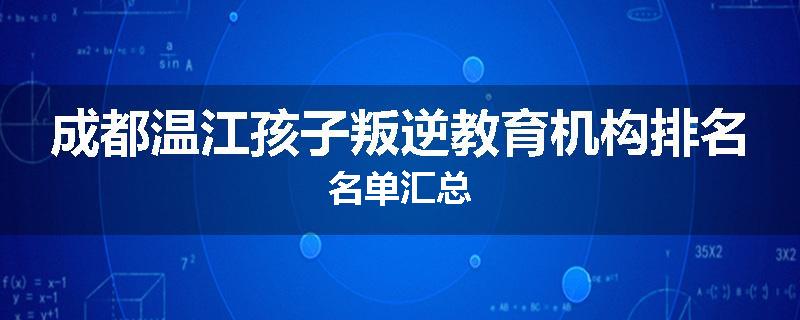 成都温江孩子叛逆教育机构排名名单汇总