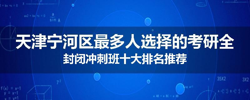 天津宁河区最多人选择的考研全封闭冲刺班十大排名推荐