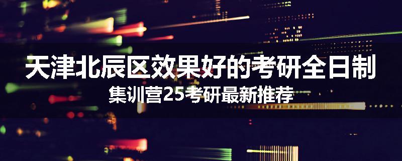 天津北辰区效果好的考研全日制集训营25考研最新推荐