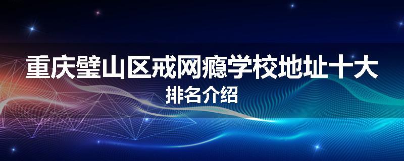 重庆璧山区戒网瘾学校地址十大排名介绍