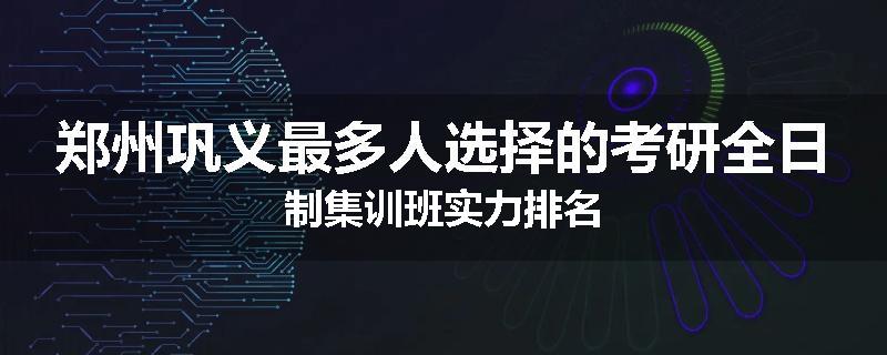 郑州巩义最多人选择的考研全日制集训班实力排名