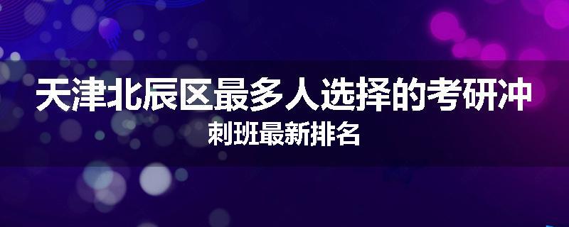 天津北辰区最多人选择的考研冲刺班最新排名