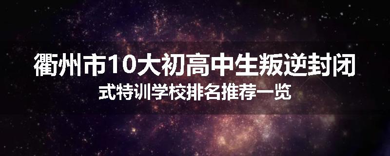 衢州市10大初高中生叛逆封闭式特训学校排名推荐一览