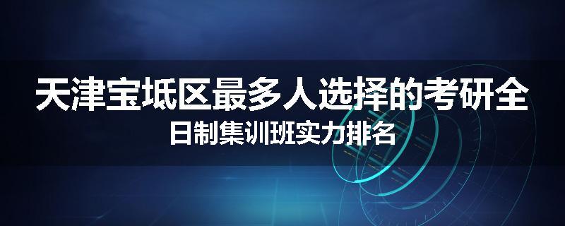 天津宝坻区最多人选择的考研全日制集训班实力排名