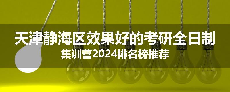 天津静海区效果好的考研全日制集训营2024排名榜推荐