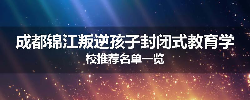 成都锦江叛逆孩子封闭式教育学校推荐名单一览