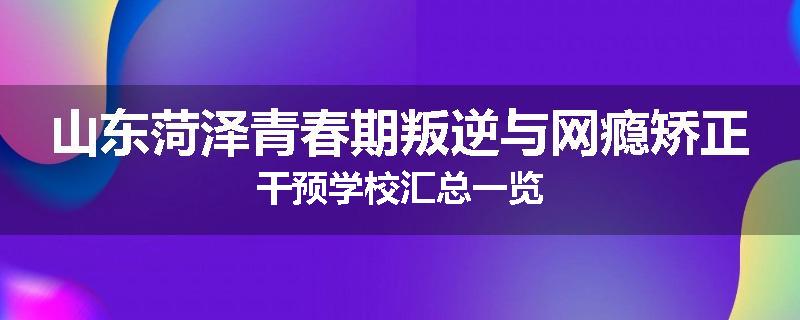 山东菏泽青春期叛逆与网瘾矫正干预学校汇总一览