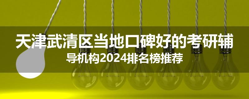 天津武清区当地口碑好的考研辅导机构2024排名榜推荐