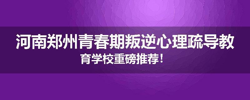 河南郑州青春期叛逆心理疏导教育学校重磅推荐！