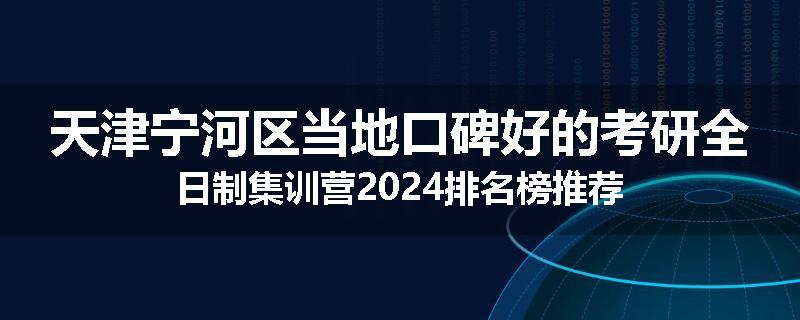 天津宁河区当地口碑好的考研全日制集训营2024排名榜推荐