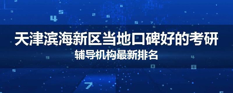 天津滨海新区当地口碑好的考研辅导机构最新排名