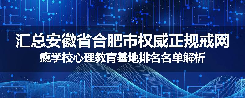 汇总安徽省合肥市权威正规戒网瘾学校心理教育基地排名名单解析