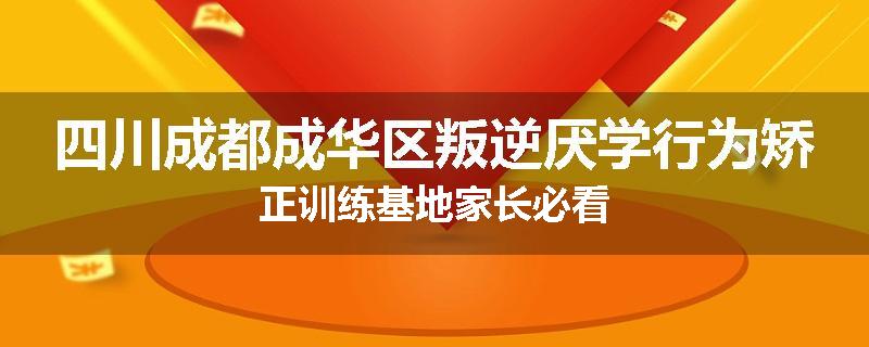 四川成都成华区叛逆厌学行为矫正训练基地家长必看