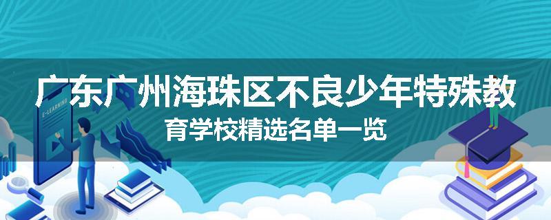 广东广州海珠区不良少年特殊教育学校精选名单一览