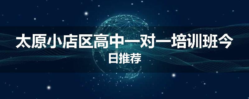 太原小店区高中一对一培训班今日推荐