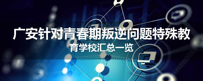 广安针对青春期叛逆问题特殊教育学校汇总一览