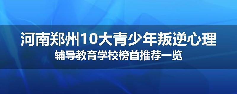 河南郑州10大青少年叛逆心理辅导教育学校榜首推荐一览