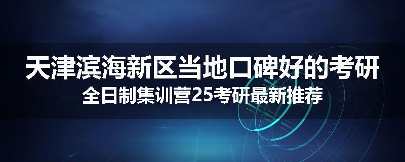 天津滨海新区当地口碑好的考研全日制集训营25考研最新推荐