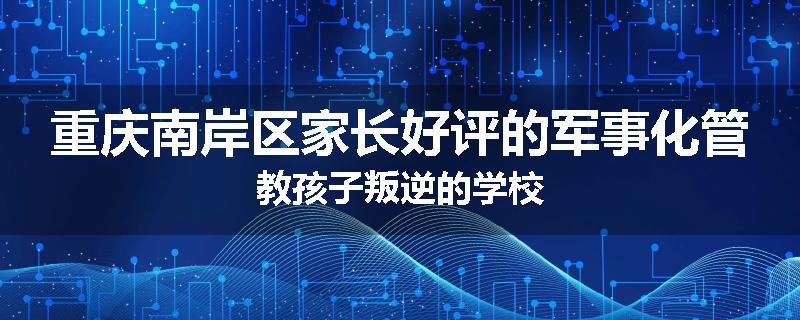 重庆南岸区家长好评的军事化管教孩子叛逆的学校