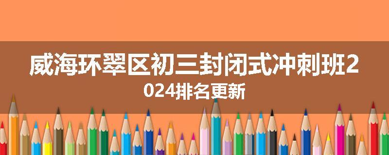 威海环翠区初三封闭式冲刺班2024排名更新