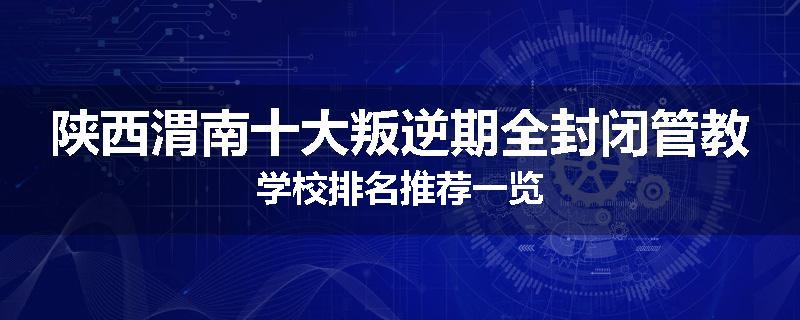陕西渭南十大叛逆期全封闭管教学校排名推荐一览
