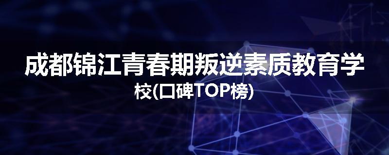 成都锦江青春期叛逆素质教育学校(口碑TOP榜)