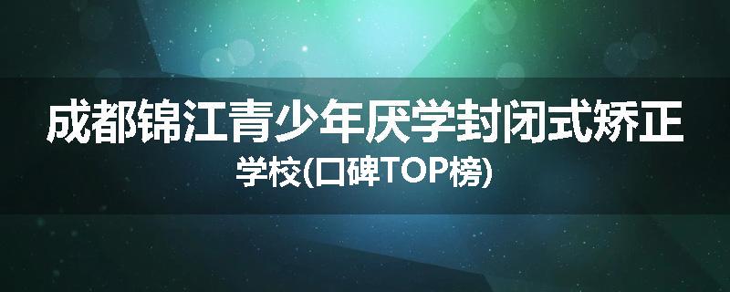成都锦江青少年厌学封闭式矫正学校(口碑TOP榜)
