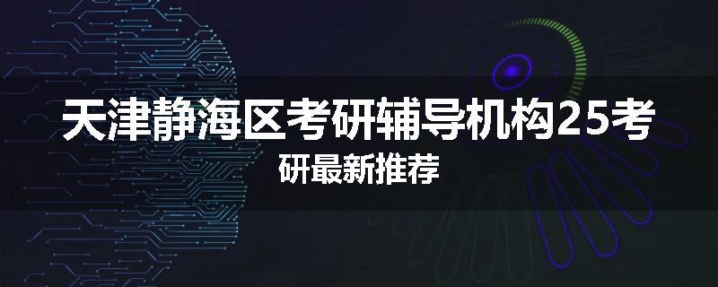天津静海区考研辅导机构25考研最新推荐