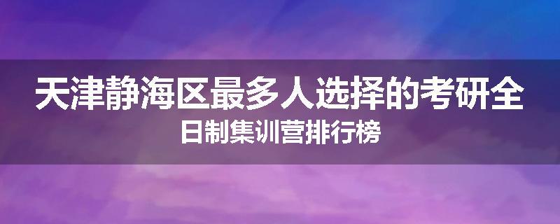 天津静海区最多人选择的考研全日制集训营排行榜