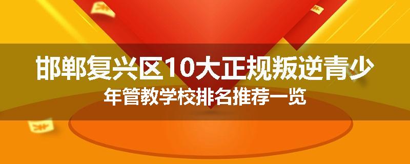 邯郸复兴区10大正规叛逆青少年管教学校排名推荐一览