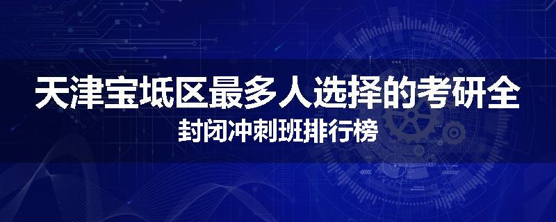 天津宝坻区最多人选择的考研全封闭冲刺班排行榜