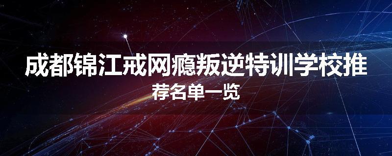成都锦江戒网瘾叛逆特训学校推荐名单一览